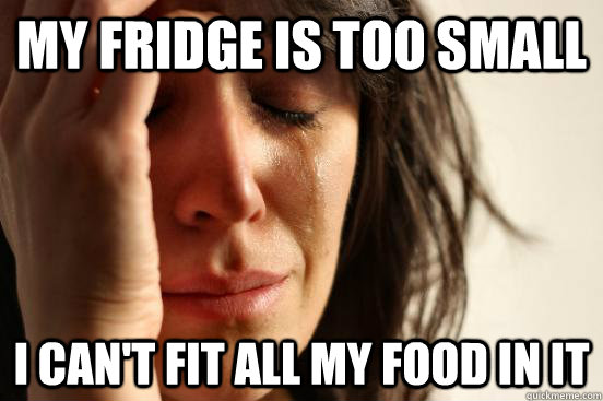 my fridge is too small i can't fit all my food in it  First World Problems