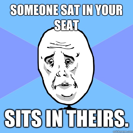 Someone sat in your seat Sits in theirs.  Okay Guy