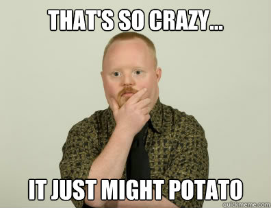 That's so crazy... it just might potato - That's so crazy... it just might potato  Pondering Retard