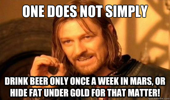 One Does Not Simply Drink beer only once a week in mars, or hide fat under gold for that matter!  Boromir