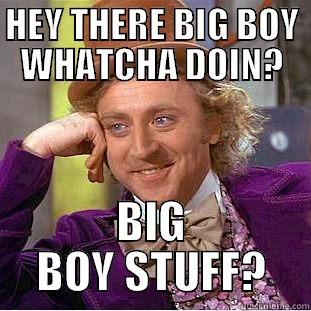 HEY THERE BIG BOY WHATCHA DOIN? BIG BOY STUFF? Condescending Wonka
