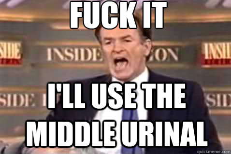 fuck it I'll use the middle urinal  Fuck It Bill OReilly