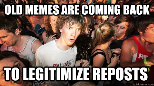 Old memes are coming back To legitimize reposts   Sudden Clarity Clarence