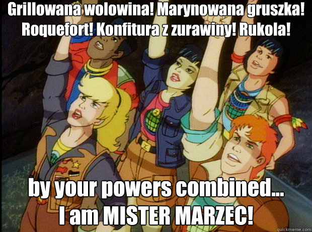 Grillowana wolowina! Marynowana gruszka! Roquefort! Konfitura z zurawiny! Rukola!
 by your powers combined...
I am MISTER MARZEC! Actually, Heart, you're power is kind of useless.  We could do better without you.  Captain Planet