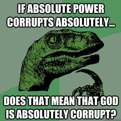 If absolute power corrupts absolutely... Does that mean that God is absolutely corrupt?  Philosoraptor