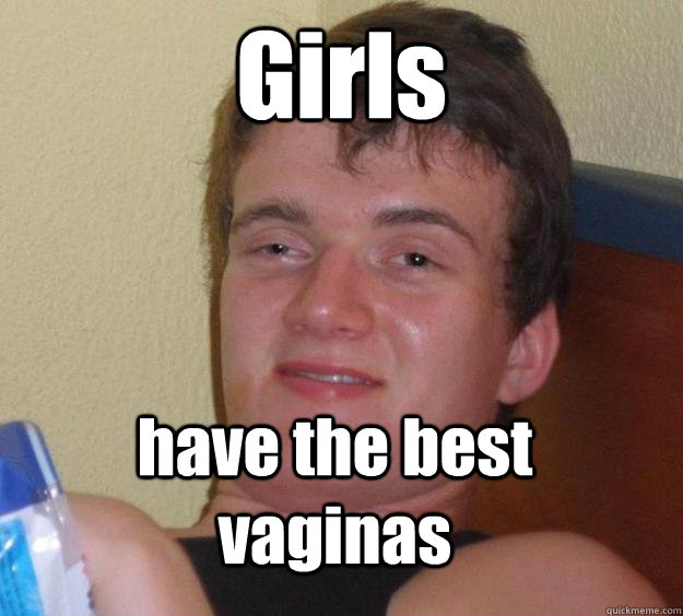 Girls have the best vaginas - Girls have the best vaginas  10 Guy
