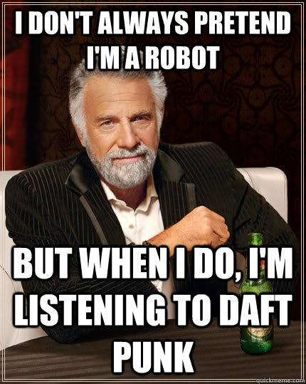 i don't always pretend I'm a robot  but when I do, I'm listening to daft punk  The Most Interesting Man In The World