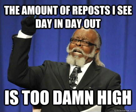 the amount of reposts i see day in day out is too damn high  Too Damn High