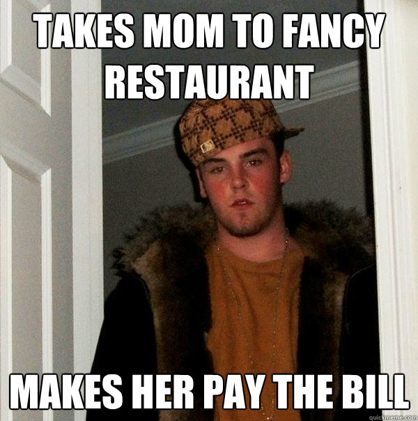 Takes mom to fancy restaurant Makes her pay the bill  Scumbag Steve