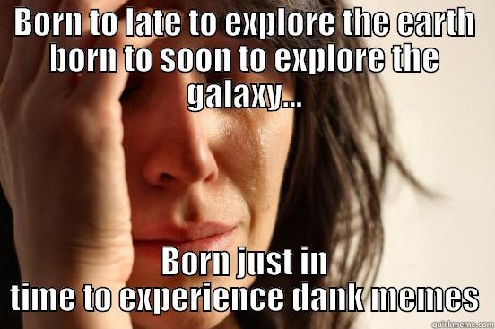 BORN TO LATE TO EXPLORE THE EARTH BORN TO SOON TO EXPLORE THE GALAXY... BORN JUST IN TIME TO EXPERIENCE DANK MEMES First World Problems
