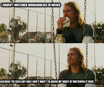 I haven't watched Workaholics in weeks Because I've been dry and I don't won't to break my habit of watching it high  First World Stoner Problems