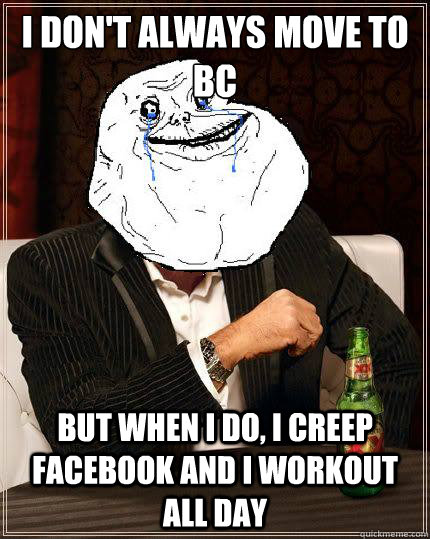I Don't always move to BC but when i do, i creep facebook and I workout all day  Most Forever Alone In The World