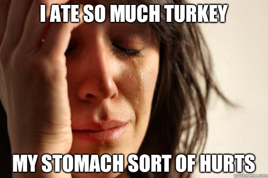 I ate so much turkey My stomach sort of hurts  First World Problems