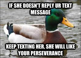 if she doesn't reply ur text message keep texting her, she will like your perseverance  Good Advice Duck