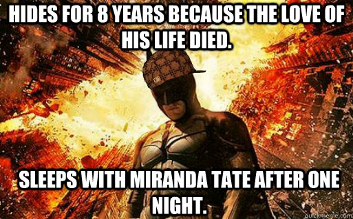 hides for 8 years because the love of his life died. Sleeps with miranda tate after one night.  Scumbag Batman