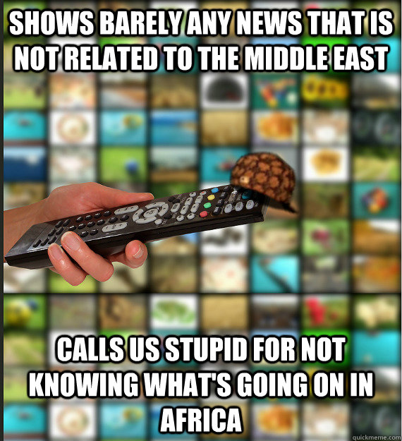 shows barely any news that is not related to the middle east calls us stupid for not knowing what's going on in Africa  Scumbag Media