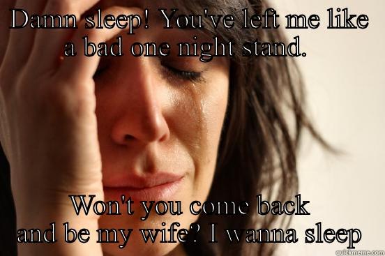 DAMN SLEEP! YOU'VE LEFT ME LIKE A BAD ONE NIGHT STAND.  WON'T YOU COME BACK AND BE MY WIFE? I WANNA SLEEP First World Problems