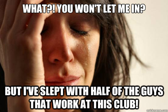 What?! You won't let me in? but I've slept with half of the guys that work at this club!  First World Problems