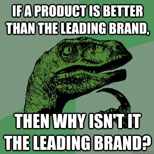 If a product is better than the leading brand, then why isn't it the leading brand?  Philosoraptor