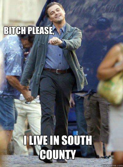 

bitch please, I live in South County - 

bitch please, I live in South County  Leonardo DiHapprio