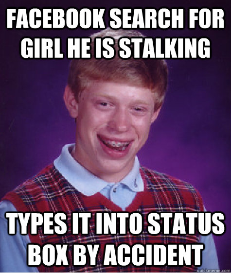 Facebook search for girl he is stalking types it into status box by accident  Bad Luck Brian