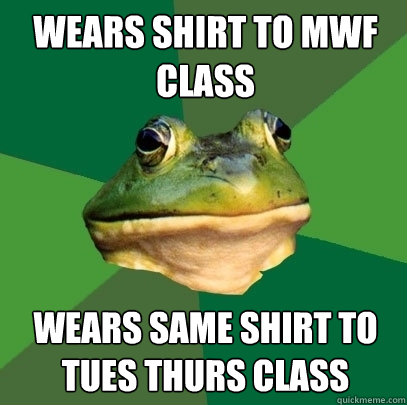 wears shirt to MWF class Wears same shirt to TUes THURS class  Foul Bachelor Frog