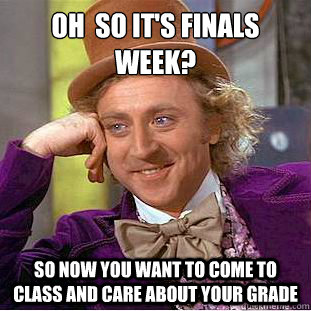 Oh  so it's finals week?
 So now you want to come to class and care about your grade  Condescending Wonka