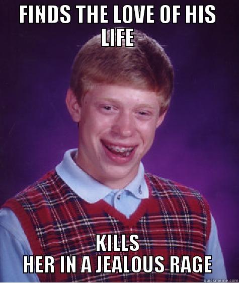 FINDS THE LOVE OF HIS LIFE KILLS HER IN A JEALOUS RAGE Bad Luck Brian