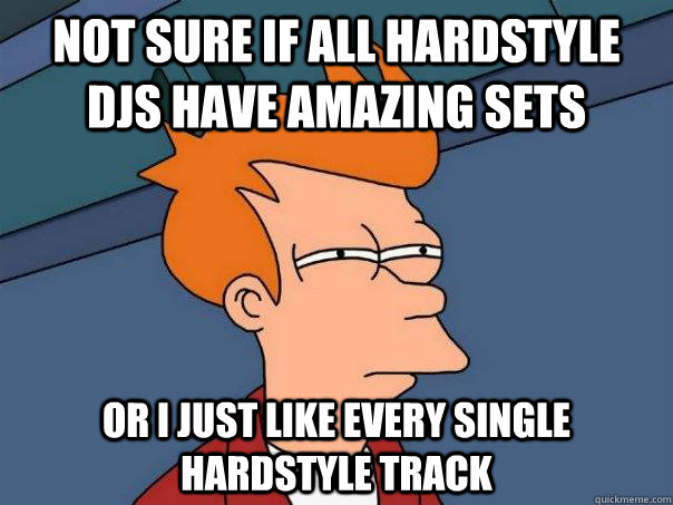 not sure if all hardstyle djS HAVE amazing sets or i just like every single hardstyle track  Futurama Fry
