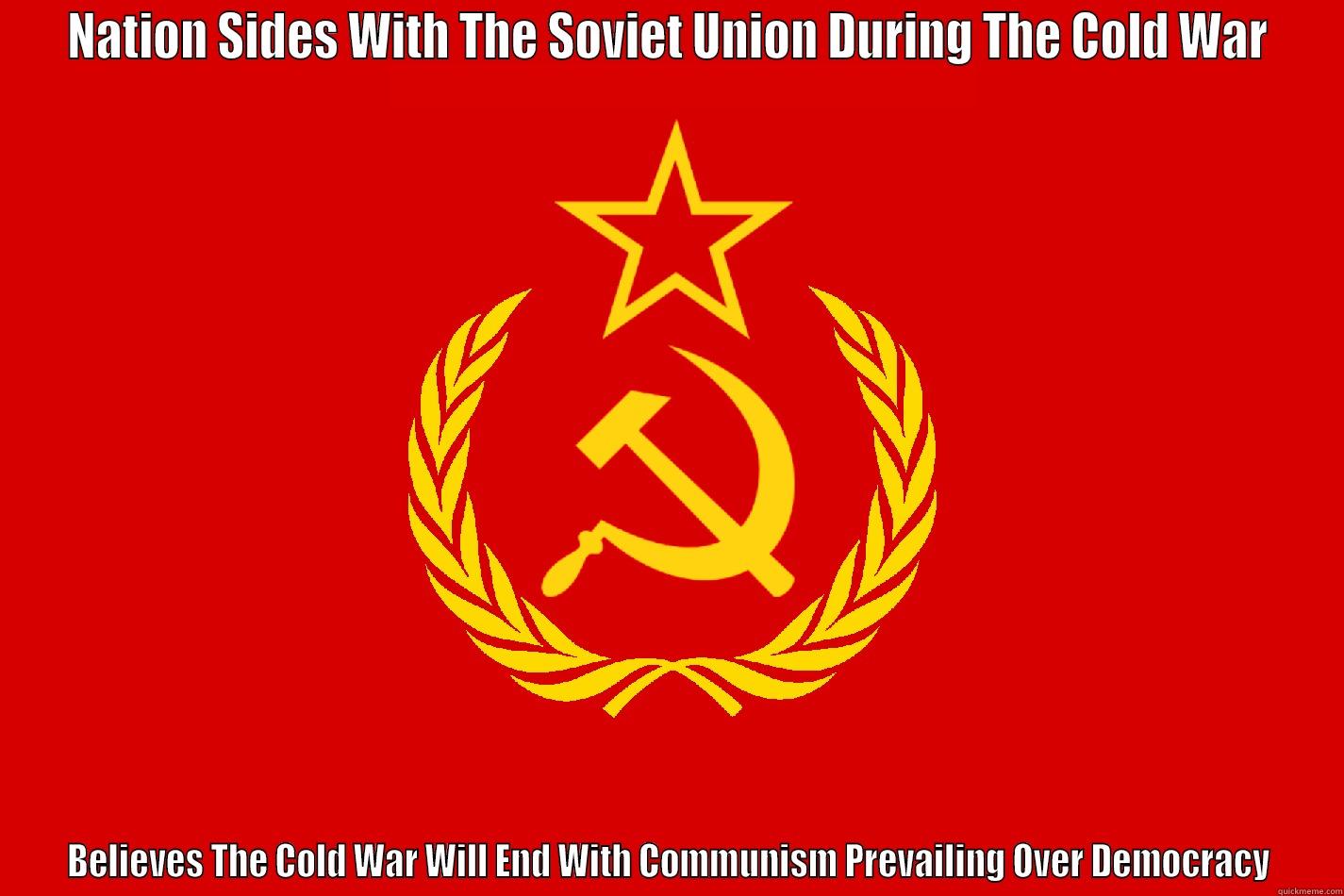 NATION SIDES WITH THE SOVIET UNION DURING THE COLD WAR BELIEVES THE COLD WAR WILL END WITH COMMUNISM PREVAILING OVER DEMOCRACY Misc