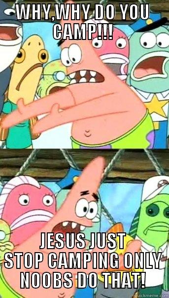 WHY,WHY DO YOU CAMP!!! JESUS JUST STOP CAMPING ONLY NOOBS DO THAT! Push it somewhere else Patrick