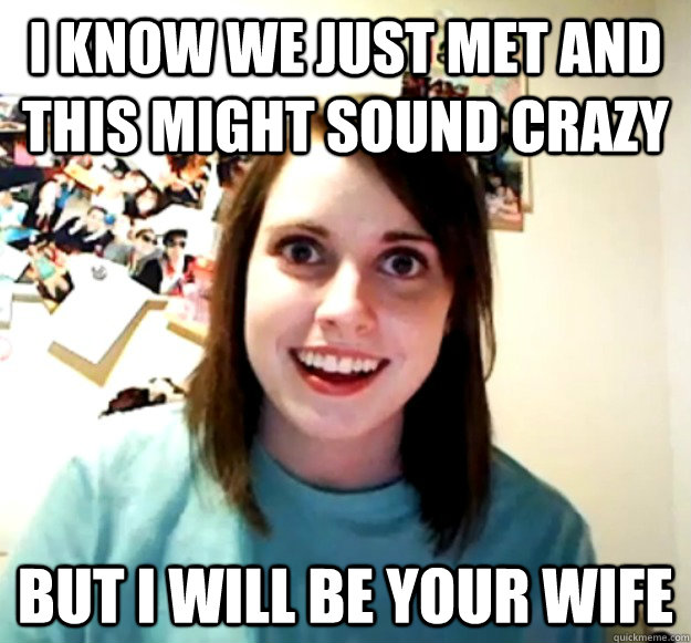 I know we just met and this might sound crazy but i will be your wife  Overly Attached Girlfriend