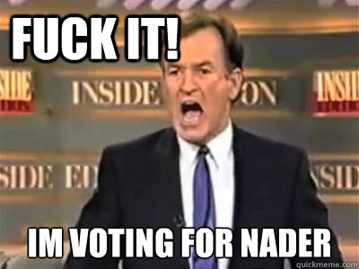 fuck it!  IM voting for nader  