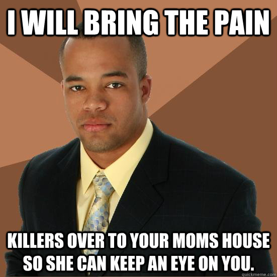 I will bring the pain killers over to your moms house so she can keep an eye on you.  Successful Black Man Meth