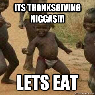 Its Thanksgiving Niggas!!! Lets Eat  Its friday niggas