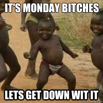 It's monday bitches lets get down wit it  Its friday niggas