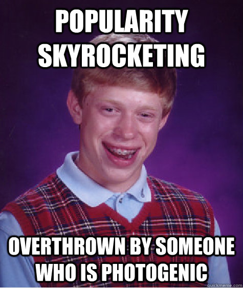 Popularity skyrocketing overthrown by someone who is photogenic  Bad Luck Brian