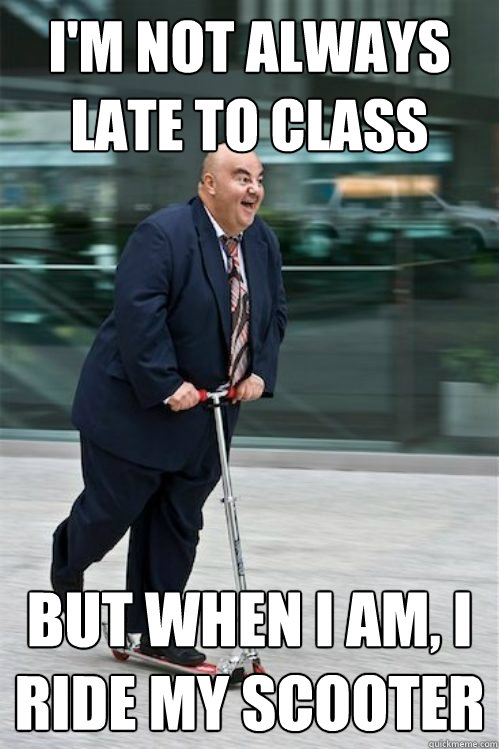 i'm not always late to class but when i am, i ride my scooter - i'm not always late to class but when i am, i ride my scooter  ride my scooter