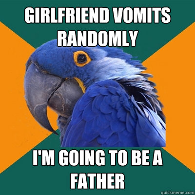 Girlfriend vomits randomly i'm going to be a father  Paranoid Parrot