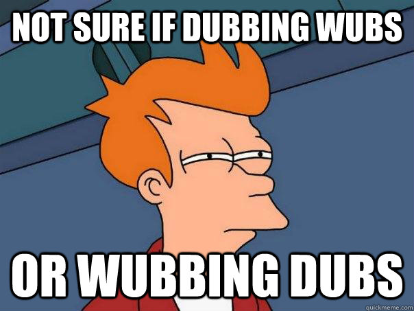 Not sure if dubbing wubs Or wubbing dubs  Futurama Fry