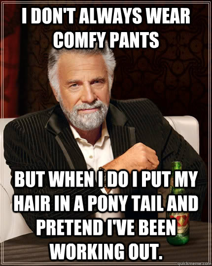 I don't always wear comfy pants but when I do I put my hair in a pony tail and pretend I've been working out.  The Most Interesting Man In The World