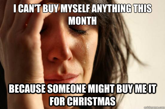 I can't buy myself anything this month Because someone might buy me it for Christmas  First World Problems