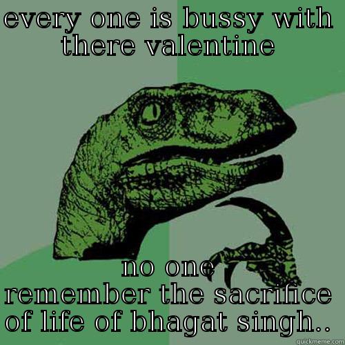 EVERY ONE IS BUSSY WITH THERE VALENTINE NO ONE REMEMBER THE SACRIFICE OF LIFE OF BHAGAT SINGH.. Philosoraptor