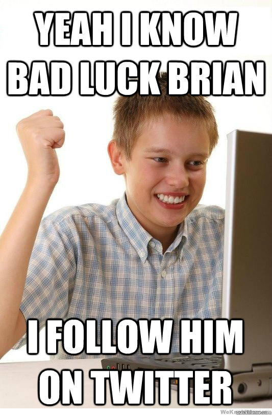 Yeah i know bad luck brian i follow him on twitter  First Day On Internet Kid