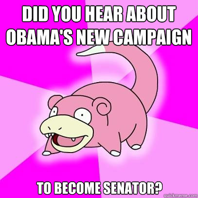 Did you hear about Obama's new campaign to become Senator?   Slowpoke