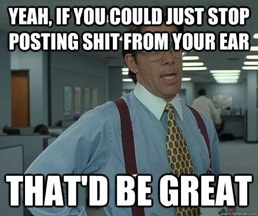 Yeah, if you could just stop posting shit from your ear That'd be great - Yeah, if you could just stop posting shit from your ear That'd be great  Misc