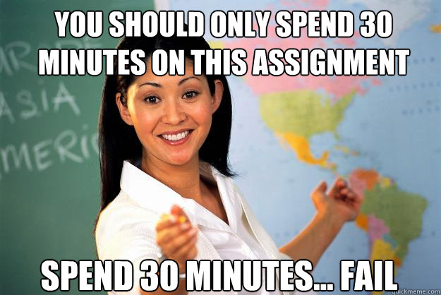You should only spend 30 minutes on this assignment Spend 30 minutes... fail  Unhelpful High School Teacher