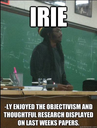 IRIE -ly enjoyed the objectivism and thoughtful research displayed on last weeks papers.  Rasta Science Teacher