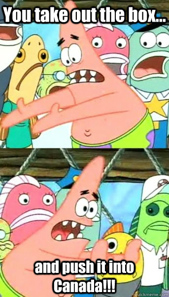 You take out the box... and push it into Canada!!!  Push it somewhere else Patrick