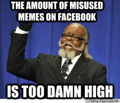 the amount of misused memes on facebook  is too damn high  to damn high